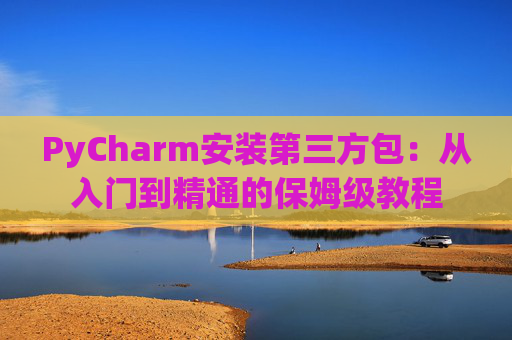PyCharm安装第三方包：从入门到精通的保姆级教程